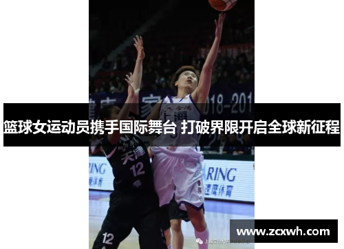 篮球女运动员携手国际舞台 打破界限开启全球新征程