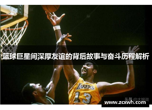 篮球巨星间深厚友谊的背后故事与奋斗历程解析