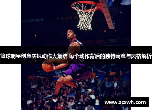 篮球明星创意庆祝动作大集结 每个动作背后的独特寓意与风格解析