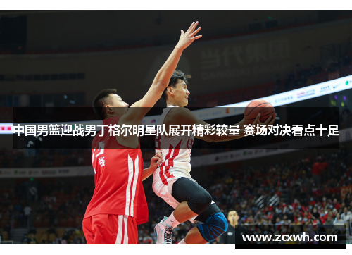 中国男篮迎战男丁格尔明星队展开精彩较量 赛场对决看点十足