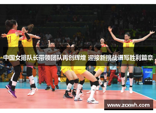 中国女排队长带领团队再创辉煌 迎接新挑战谱写胜利篇章