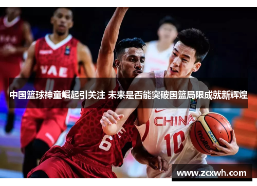 中国篮球神童崛起引关注 未来是否能突破国篮局限成就新辉煌