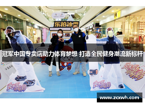 冠军中国专卖店助力体育梦想 打造全民健身潮流新标杆