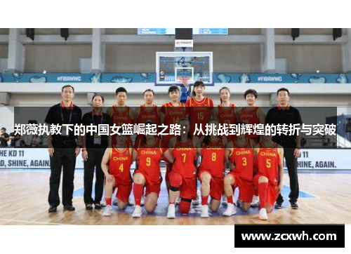 郑薇执教下的中国女篮崛起之路：从挑战到辉煌的转折与突破